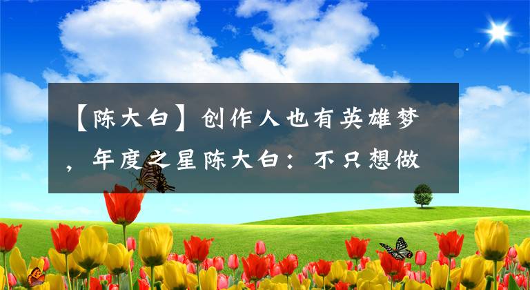 【陳大白】創(chuàng)作人也有英雄夢，年度之星陳大白：不只想做一個好主播