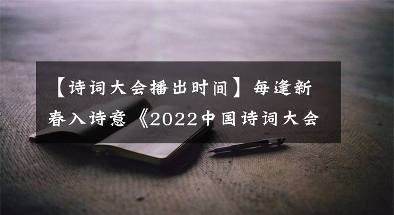 【詩詞大會(huì)播出時(shí)間】每逢新春入詩意《2022中國詩詞大會(huì)》啟帷