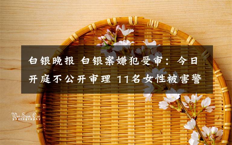 白銀晚報 白銀案嫌犯受審：今日開庭不公開審理 11名女性被害警方追兇28年