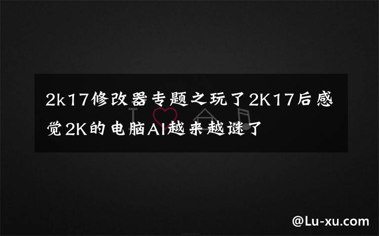 2k17修改器專題之玩了2K17后感覺(jué)2K的電腦AI越來(lái)越謎了