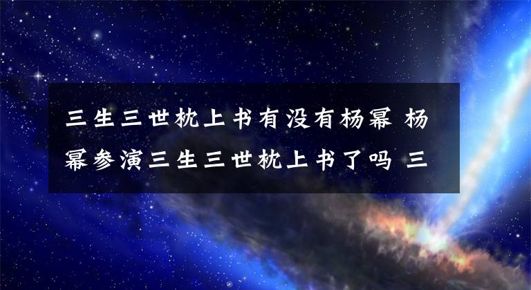 三生三世枕上書有沒有楊冪 楊冪參演三生三世枕上書了嗎 三生三世枕上書什么時候播的