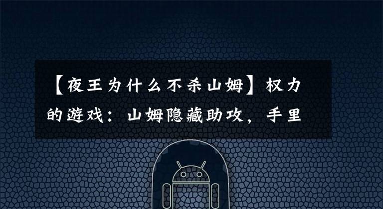 【夜王為什么不殺山姆】權(quán)力的游戲：山姆隱藏助攻，手里握著戰(zhàn)勝夜王的鑰匙