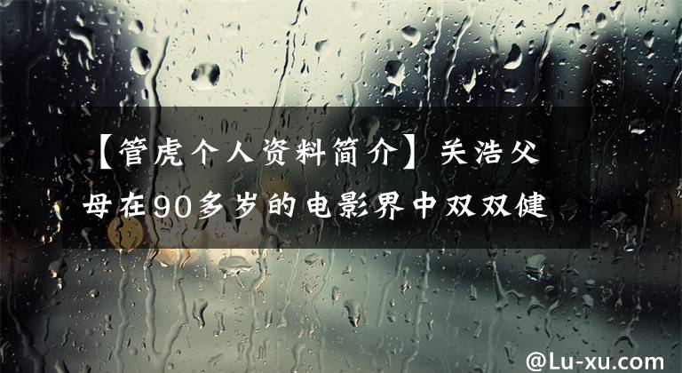 【管虎個(gè)人資料簡介】關(guān)浩父母在90多歲的電影界中雙雙健在，還獲得過金鳳黃特別榮譽(yù)獎(jiǎng)。