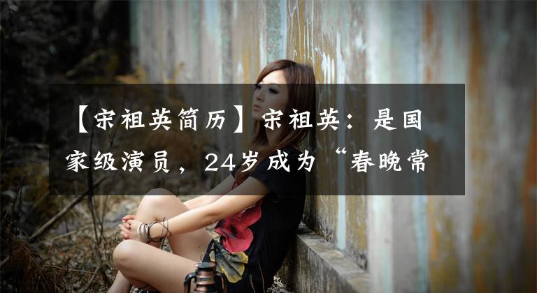 【宋祖英簡(jiǎn)歷】宋祖英：是國家級(jí)演員，24歲成為“春晚?？汀?，結(jié)婚13年后生了孩子。