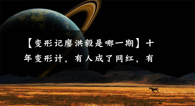 【變形記廖洪毅是哪一期】十年變形計，有人成了網(wǎng)紅，有人凄慘地去世了，但這部中國版《楚門的世界》即將回歸。