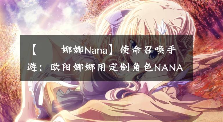 【歐陽娜娜Nana】使命召喚手游：歐陽娜娜用定制角色NANA打游戲，主播老鷹負責帶飛