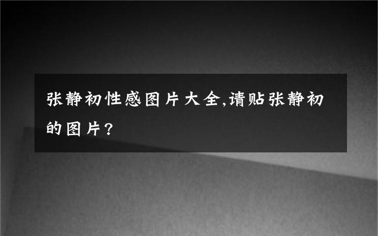 張靜初性感圖片大全,請貼張靜初的圖片?