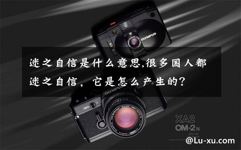 迷之自信是什么意思,很多國人都迷之自信，它是怎么產(chǎn)生的？