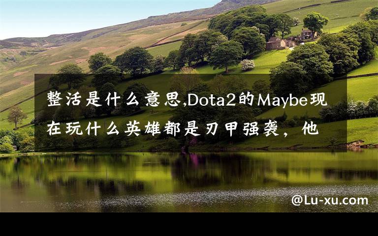 整活是什么意思,Dota2的Maybe現(xiàn)在玩什么英雄都是刃甲強(qiáng)襲，他這樣是不是在