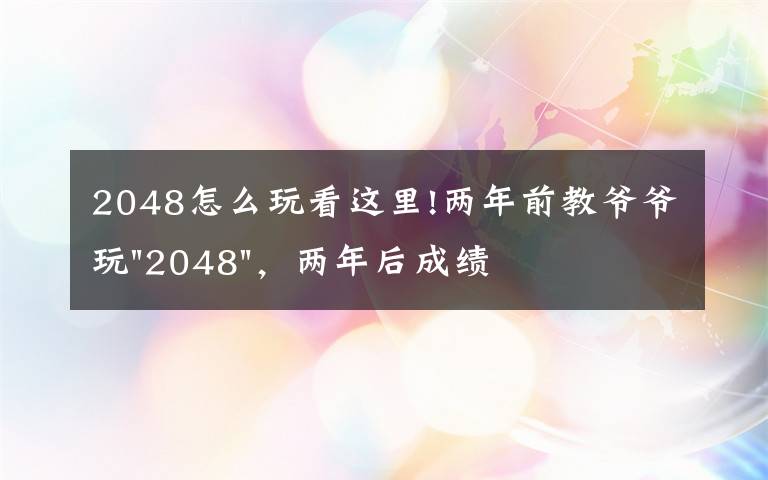 2048怎么玩看這里!兩年前教爺爺玩"2048"，兩年后成績最高分：四千多萬……