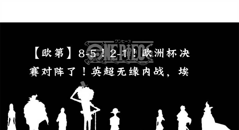 【歐第】8-5！2-1！歐洲杯決賽對陣了！英超無緣內戰(zhàn)，埃梅里成為歷史第一人。