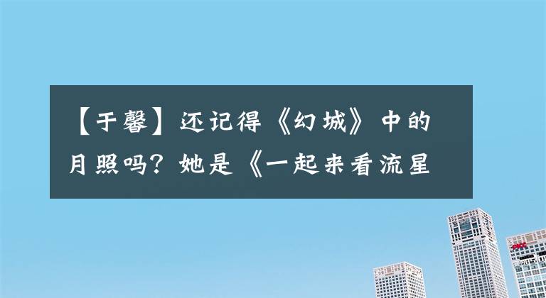 【于馨】還記得《幻城》中的月照嗎？她是《一起來看流星雨》中的雨神