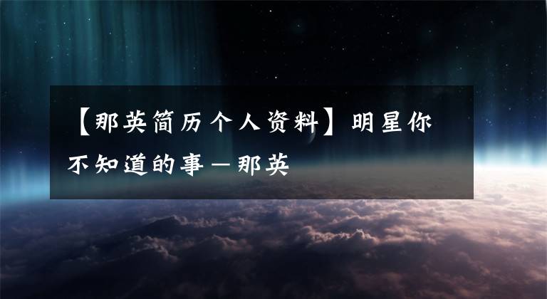 【那英簡歷個人資料】明星你不知道的事－那英