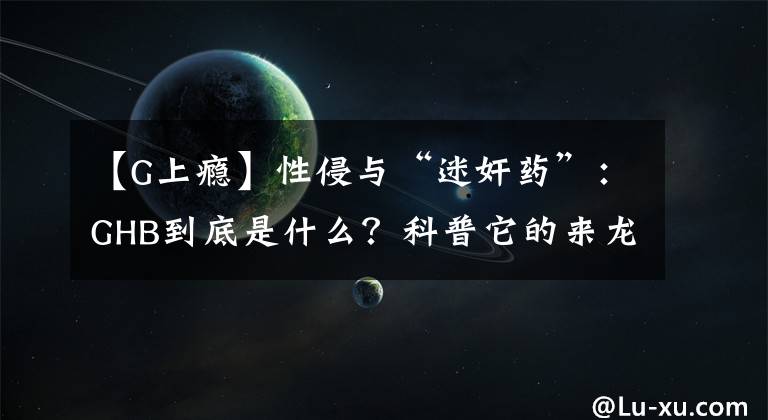 【G上癮】性侵與“迷奸藥”：GHB到底是什么？科普它的來龍去脈