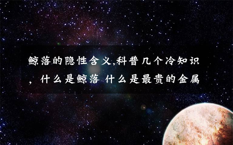 鯨落的隱性含義,科普幾個(gè)冷知識(shí)，什么是鯨落 什么是最貴的金屬