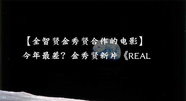 【全智賢金秀賢合作的電影】今年最差？金秀賢新片《REAL》上映，獲得中韓網(wǎng)民的一致評(píng)價(jià)