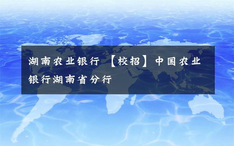 湖南農(nóng)業(yè)銀行 【校招】中國農(nóng)業(yè)銀行湖南省分行