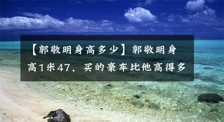 【郭敬明身高多少】郭敬明身高1米47，買的豪車比他高得多。車牌號碼很特別！