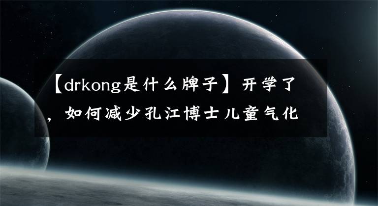 【drkong是什么牌子】開學(xué)了，如何減少孔江博士兒童氣化？