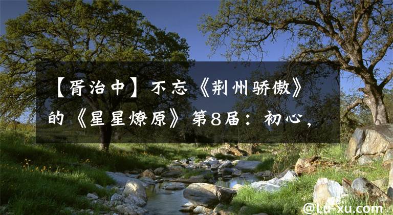 【胥治中】不忘《荊州驕傲》的《星星燎原》第8屆：初心，繼續(xù)前進(jìn)