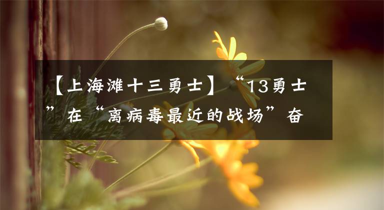 【上海灘十三勇士】“13勇士”在“離病毒最近的戰(zhàn)場”奮戰(zhàn)了5天4夜。