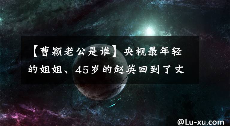 【曹穎老公是誰】央視最年輕的姐姐、45歲的趙英回到了丈夫的愛情照片，8歲的兒子非常帥氣。