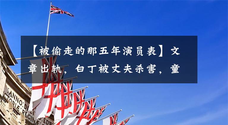 【被偷走的那五年演員表】文章出軌，白丁被丈夫殺害，童謠暴行，這個(gè)明星班大打出手。