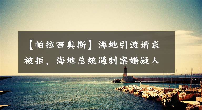 【帕拉西奧斯】海地引渡請(qǐng)求被拒，海地總統(tǒng)遇刺案嫌疑人為何被押到美國(guó)受審？