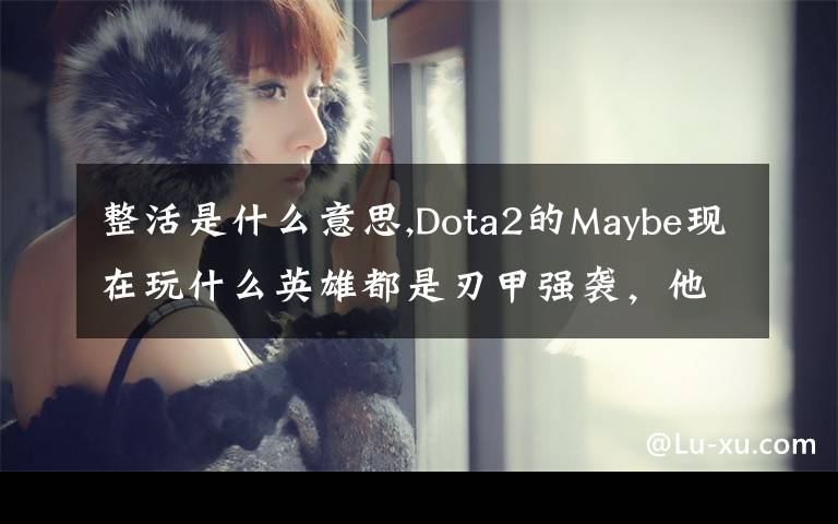 整活是什么意思,Dota2的Maybe現(xiàn)在玩什么英雄都是刃甲強(qiáng)襲，他這樣是不是在