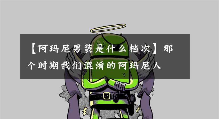 【阿瑪尼男裝是什么檔次】那個(gè)時(shí)期我們混淆的阿瑪尼人