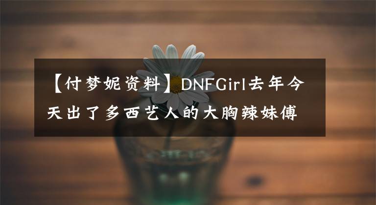 【付夢妮資料】DNFGirl去年今天出了多西藝人的大胸辣妹傅夢妮。