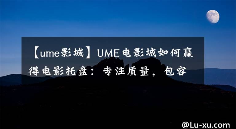 【ume影城】UME電影城如何贏得電影托盤：專注質(zhì)量，包容變化。