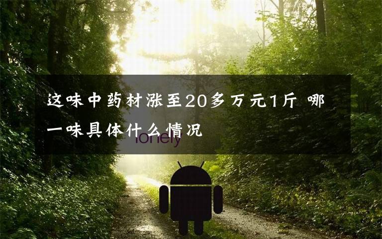 這味中藥材漲至20多萬元1斤 哪一味具體什么情況