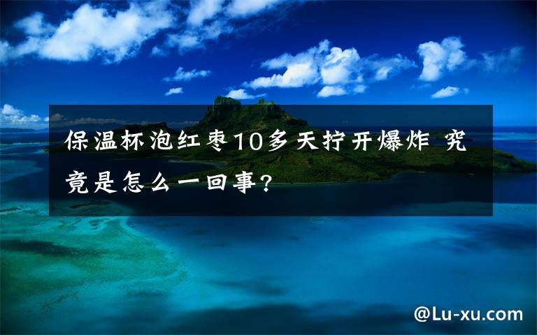 保溫杯泡紅棗10多天擰開爆炸 究竟是怎么一回事?