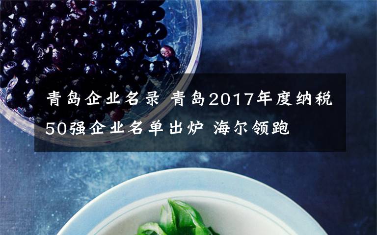 青島企業(yè)名錄 青島2017年度納稅50強(qiáng)企業(yè)名單出爐 海爾領(lǐng)跑