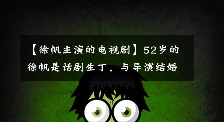 【徐帆主演的電視劇】52歲的徐帆是話劇生丁，與導(dǎo)演結(jié)婚20年后沒有生孩子，現(xiàn)在一家三口很幸福。