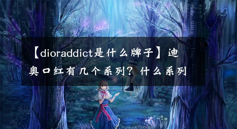 【dioraddict是什么牌子】迪奧口紅有幾個系列？什么系列是經(jīng)典的？迪奧999