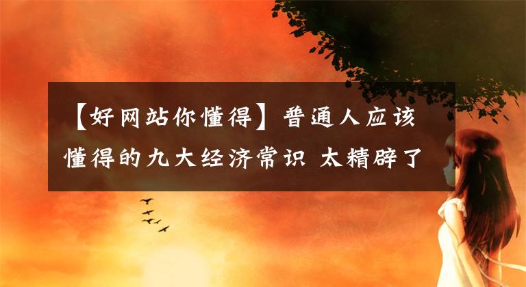 【好網(wǎng)站你懂得】普通人應(yīng)該懂得的九大經(jīng)濟(jì)常識(shí) 太精辟了