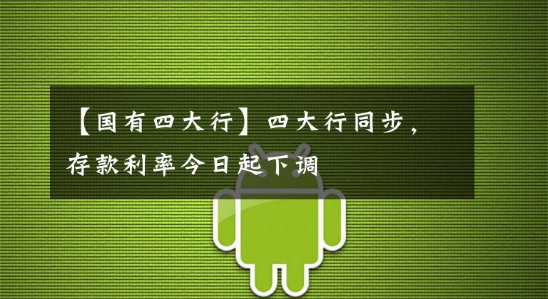 【國(guó)有四大行】四大行同步，存款利率今日起下調(diào)