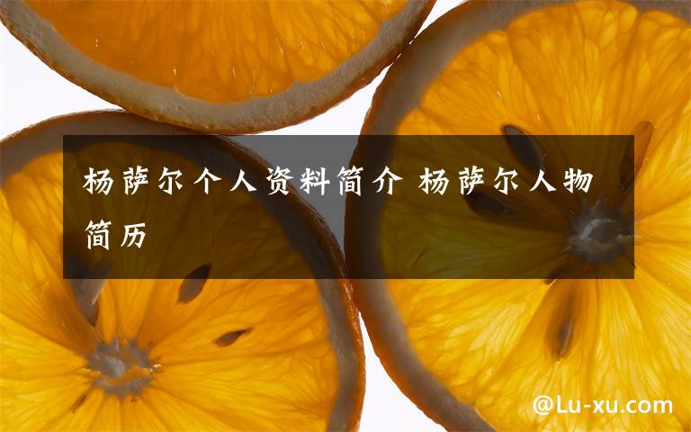 楊薩爾個(gè)人資料簡(jiǎn)介 楊薩爾人物簡(jiǎn)歷