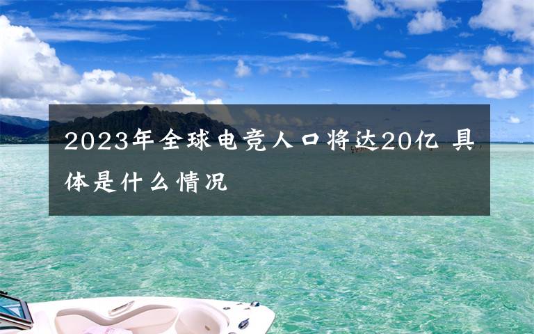 2023年全球電競?cè)丝趯⑦_20億 具體是什么情況