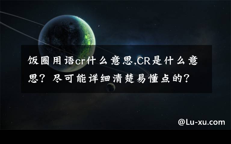 飯圈用語cr什么意思,CR是什么意思？盡可能詳細(xì)清楚易懂點的？