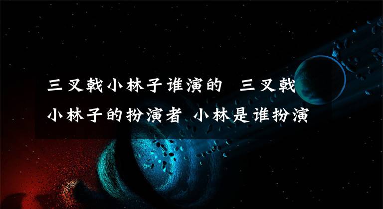 三叉戟小林子誰演的 三叉戟小林子的扮演者 小林是誰扮演的