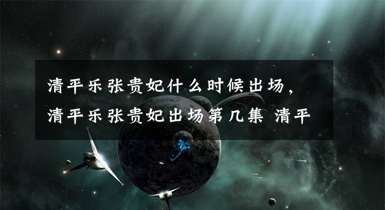 清平樂張貴妃什么時候出場，清平樂張貴妃出場第幾集 清平樂張貴妃多少集上線