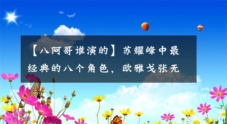 【八阿哥誰演的】蘇耀峰中最經(jīng)典的八個角色，歐雅戈張無忌頭開花了，你喜歡誰？