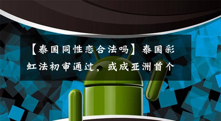 【泰國同性戀合法嗎】泰國彩虹法初審?fù)ㄟ^，或成亞洲首個同性結(jié)合合法國家