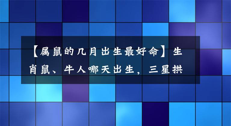 【屬鼠的幾月出生最好命】生肖鼠、牛人哪天出生，三星拱照，福祿有余，富貴可得，一生無憂