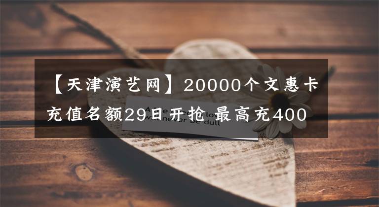 【天津演藝網(wǎng)】20000個(gè)文惠卡充值名額29日開搶 最高充400補(bǔ)400