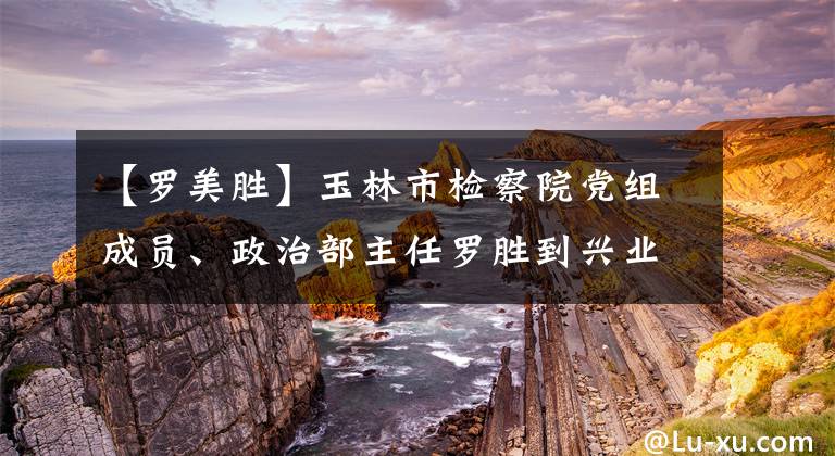 【羅美勝】玉林市檢察院黨組成員、政治部主任羅勝到興業(yè)縣高中宣講民法典