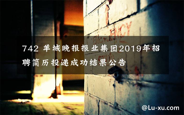 742 羊城晚報(bào)報(bào)業(yè)集團(tuán)2019年招聘簡(jiǎn)歷投遞成功結(jié)果公告